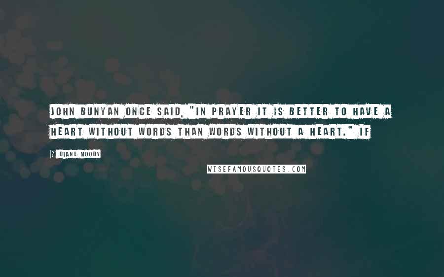 Diane Moody Quotes: John Bunyan once said, "In prayer it is better to have a heart without words than words without a heart." If