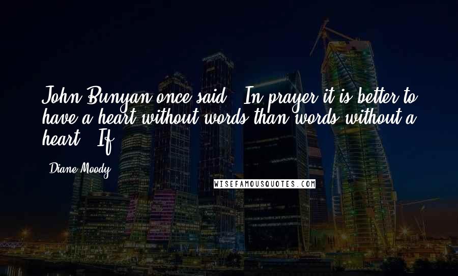 Diane Moody Quotes: John Bunyan once said, "In prayer it is better to have a heart without words than words without a heart." If