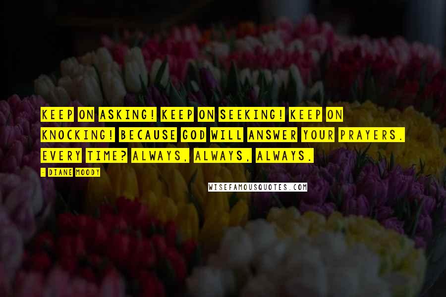 Diane Moody Quotes: Keep on asking! Keep on seeking! Keep on knocking! Because God will answer your prayers. Every time? Always, always, always.