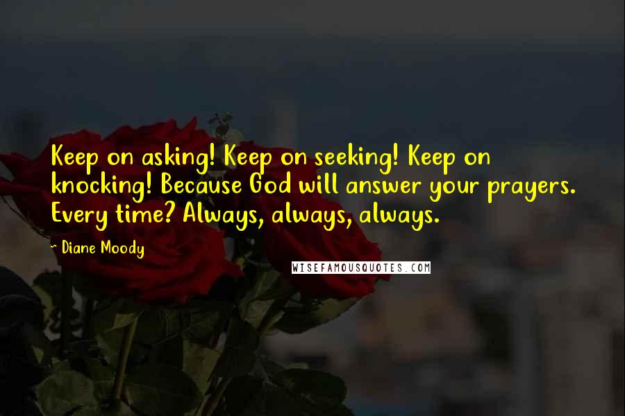 Diane Moody Quotes: Keep on asking! Keep on seeking! Keep on knocking! Because God will answer your prayers. Every time? Always, always, always.