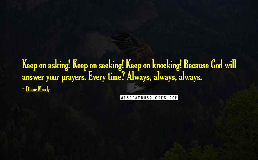 Diane Moody Quotes: Keep on asking! Keep on seeking! Keep on knocking! Because God will answer your prayers. Every time? Always, always, always.