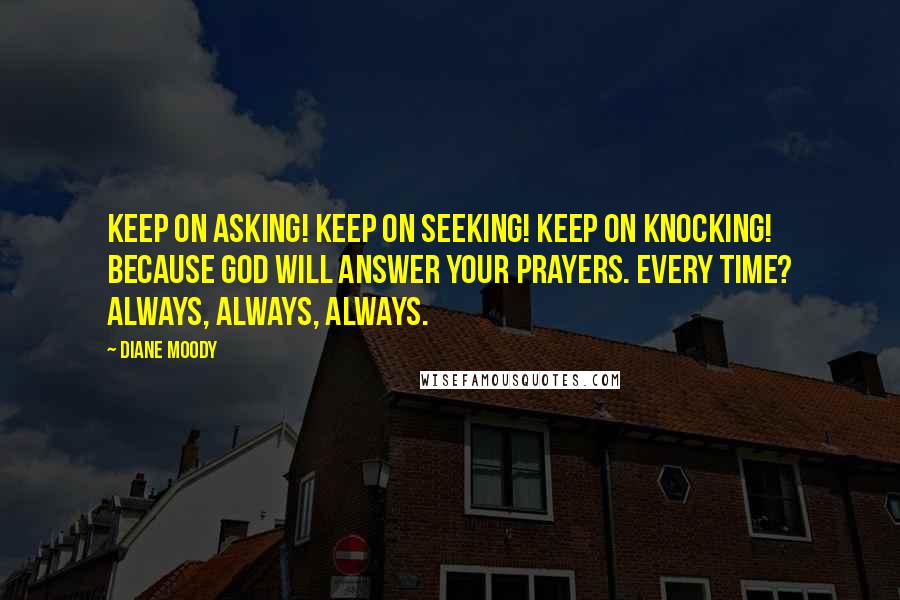 Diane Moody Quotes: Keep on asking! Keep on seeking! Keep on knocking! Because God will answer your prayers. Every time? Always, always, always.