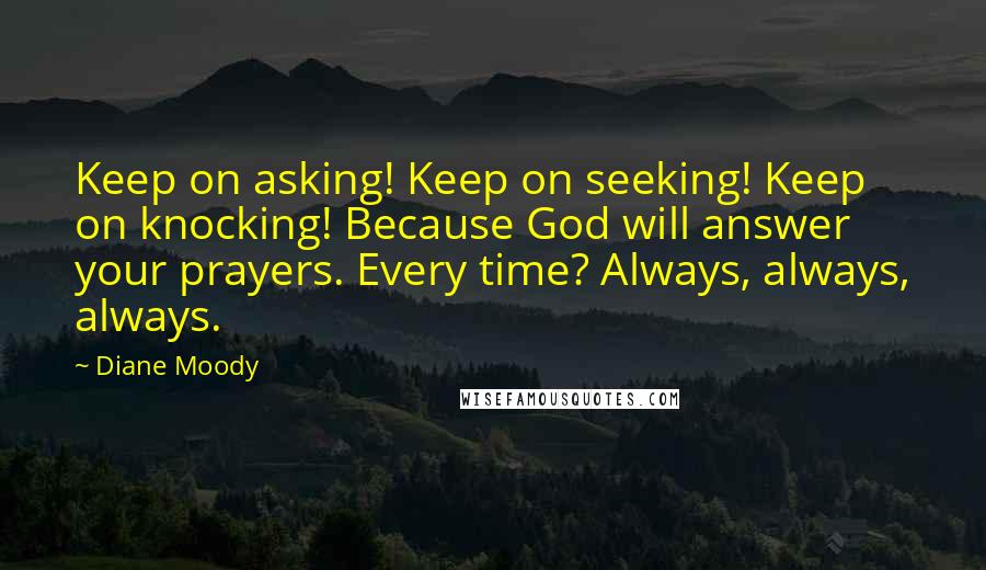 Diane Moody Quotes: Keep on asking! Keep on seeking! Keep on knocking! Because God will answer your prayers. Every time? Always, always, always.