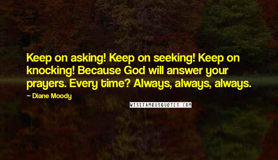 Diane Moody Quotes: Keep on asking! Keep on seeking! Keep on knocking! Because God will answer your prayers. Every time? Always, always, always.
