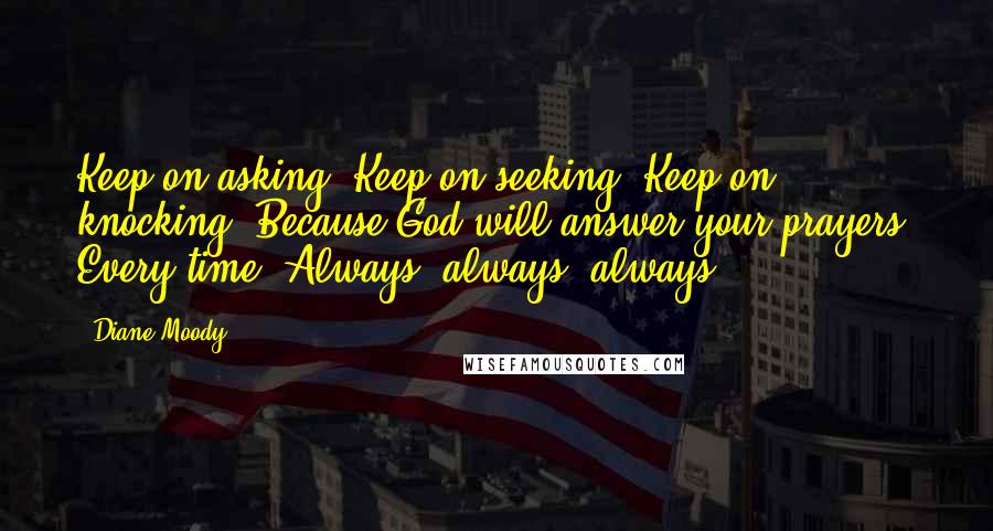 Diane Moody Quotes: Keep on asking! Keep on seeking! Keep on knocking! Because God will answer your prayers. Every time? Always, always, always.