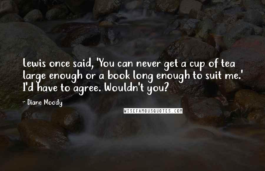 Diane Moody Quotes: Lewis once said, 'You can never get a cup of tea large enough or a book long enough to suit me.' I'd have to agree. Wouldn't you?