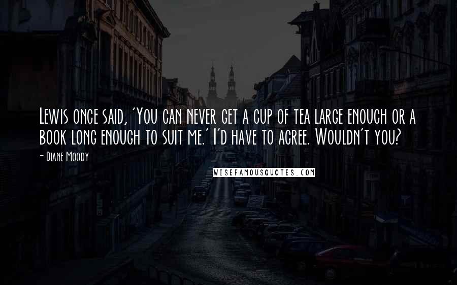 Diane Moody Quotes: Lewis once said, 'You can never get a cup of tea large enough or a book long enough to suit me.' I'd have to agree. Wouldn't you?