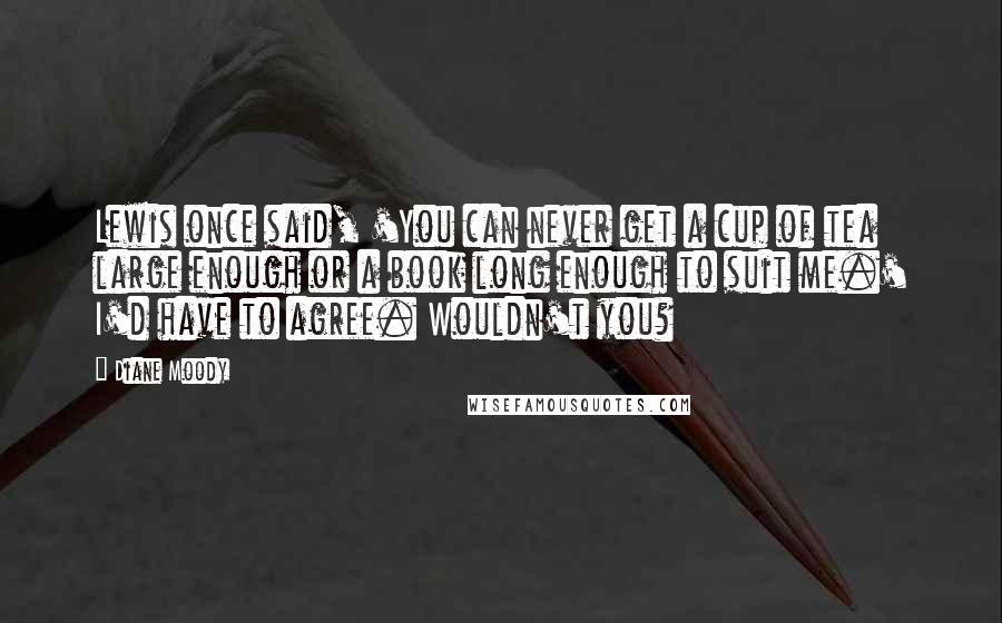 Diane Moody Quotes: Lewis once said, 'You can never get a cup of tea large enough or a book long enough to suit me.' I'd have to agree. Wouldn't you?