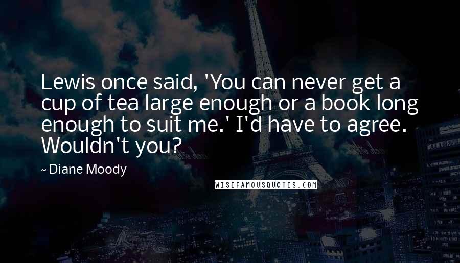 Diane Moody Quotes: Lewis once said, 'You can never get a cup of tea large enough or a book long enough to suit me.' I'd have to agree. Wouldn't you?