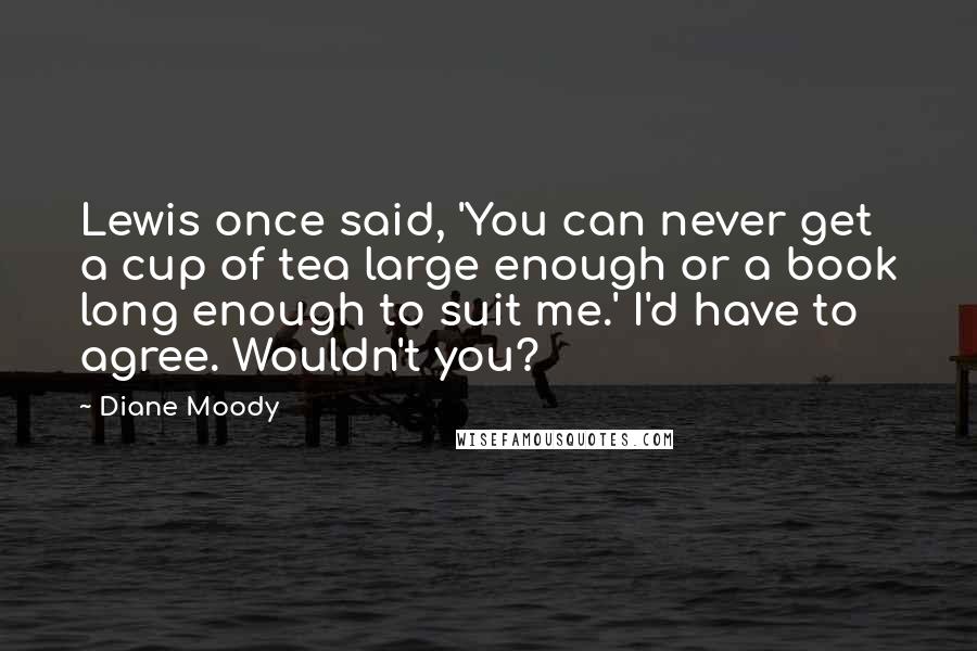 Diane Moody Quotes: Lewis once said, 'You can never get a cup of tea large enough or a book long enough to suit me.' I'd have to agree. Wouldn't you?