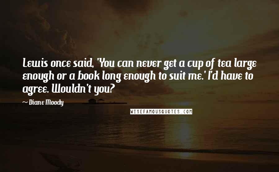 Diane Moody Quotes: Lewis once said, 'You can never get a cup of tea large enough or a book long enough to suit me.' I'd have to agree. Wouldn't you?