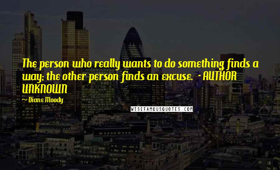 Diane Moody Quotes: The person who really wants to do something finds a way; the other person finds an excuse.  - AUTHOR UNKNOWN