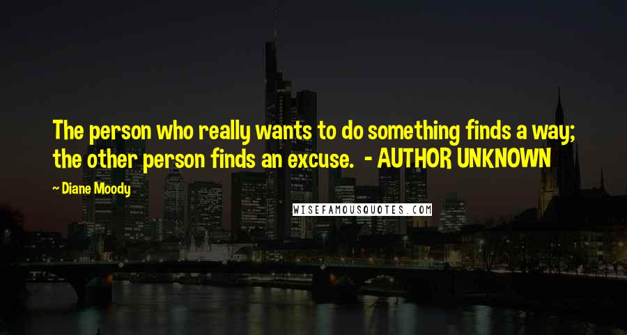 Diane Moody Quotes: The person who really wants to do something finds a way; the other person finds an excuse.  - AUTHOR UNKNOWN