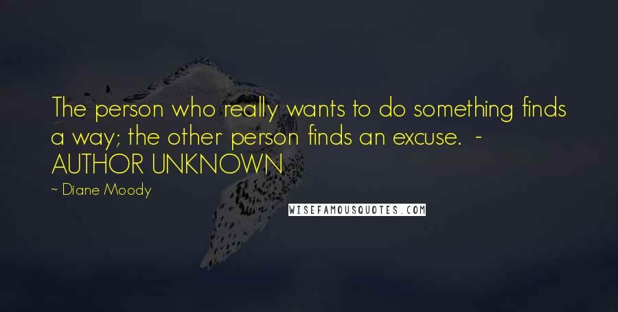 Diane Moody Quotes: The person who really wants to do something finds a way; the other person finds an excuse.  - AUTHOR UNKNOWN