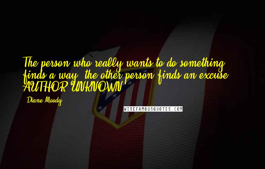 Diane Moody Quotes: The person who really wants to do something finds a way; the other person finds an excuse.  - AUTHOR UNKNOWN