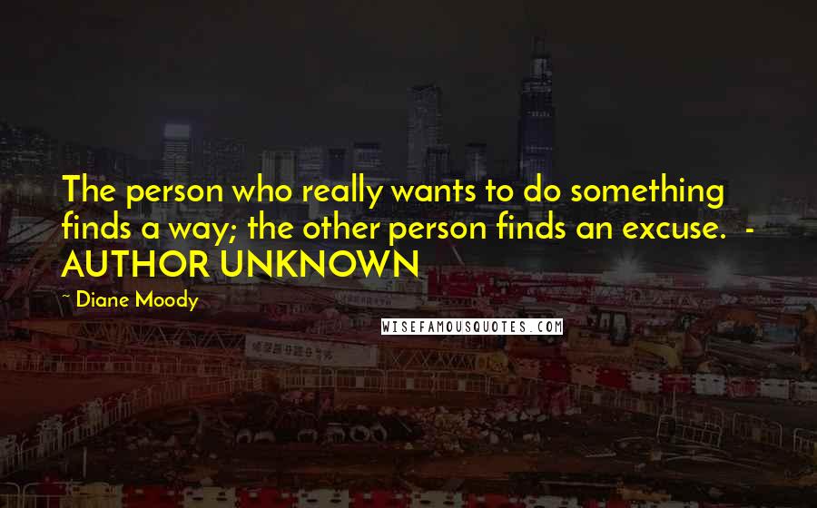 Diane Moody Quotes: The person who really wants to do something finds a way; the other person finds an excuse.  - AUTHOR UNKNOWN