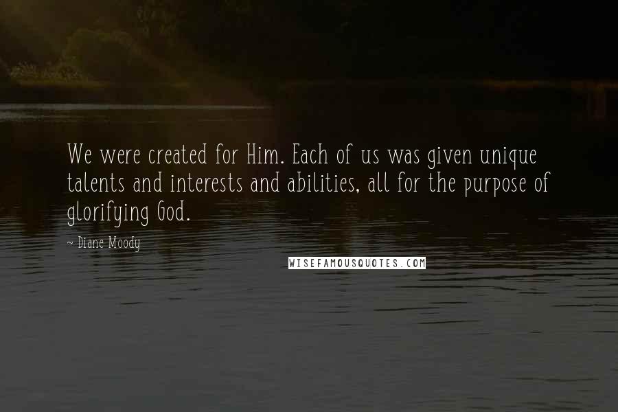 Diane Moody Quotes: We were created for Him. Each of us was given unique talents and interests and abilities, all for the purpose of glorifying God.