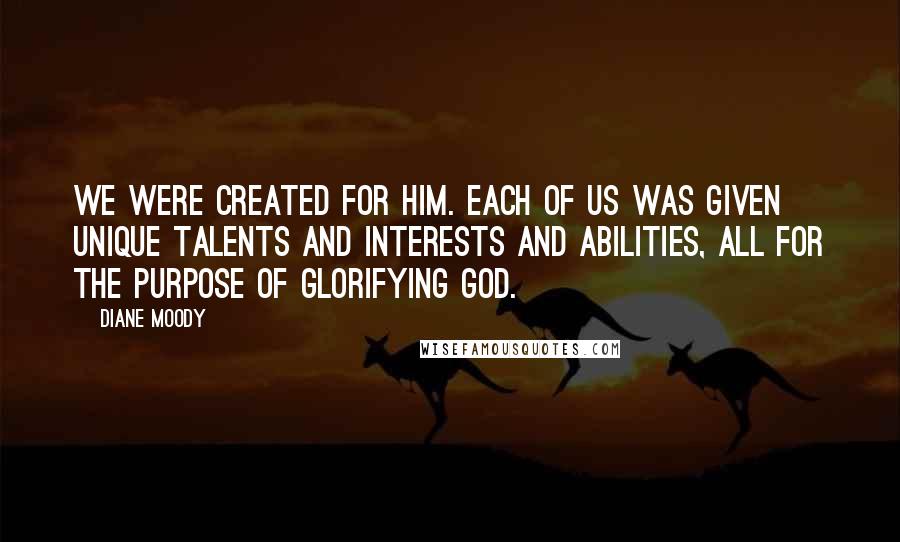 Diane Moody Quotes: We were created for Him. Each of us was given unique talents and interests and abilities, all for the purpose of glorifying God.