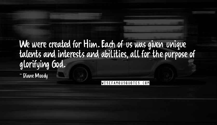 Diane Moody Quotes: We were created for Him. Each of us was given unique talents and interests and abilities, all for the purpose of glorifying God.