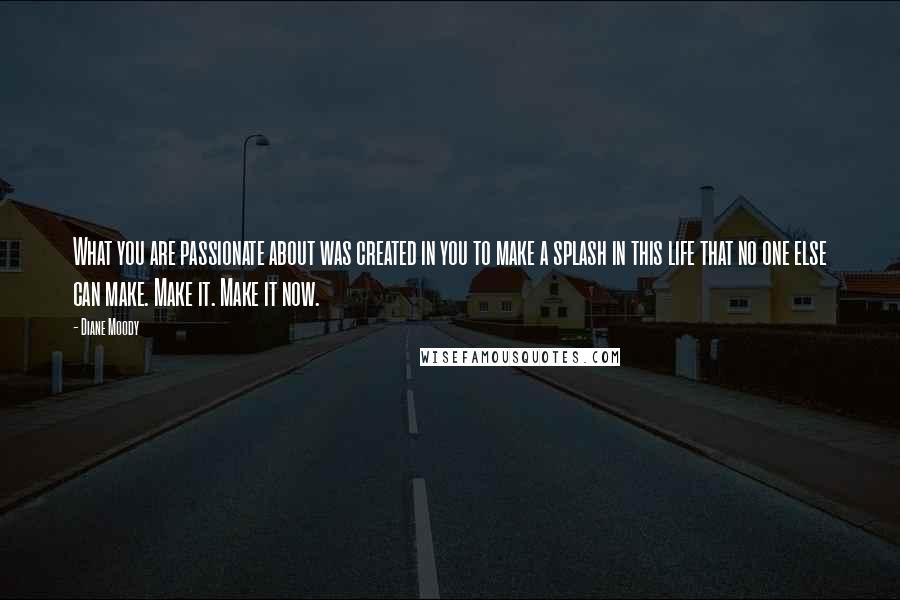 Diane Moody Quotes: What you are passionate about was created in you to make a splash in this life that no one else can make. Make it. Make it now.