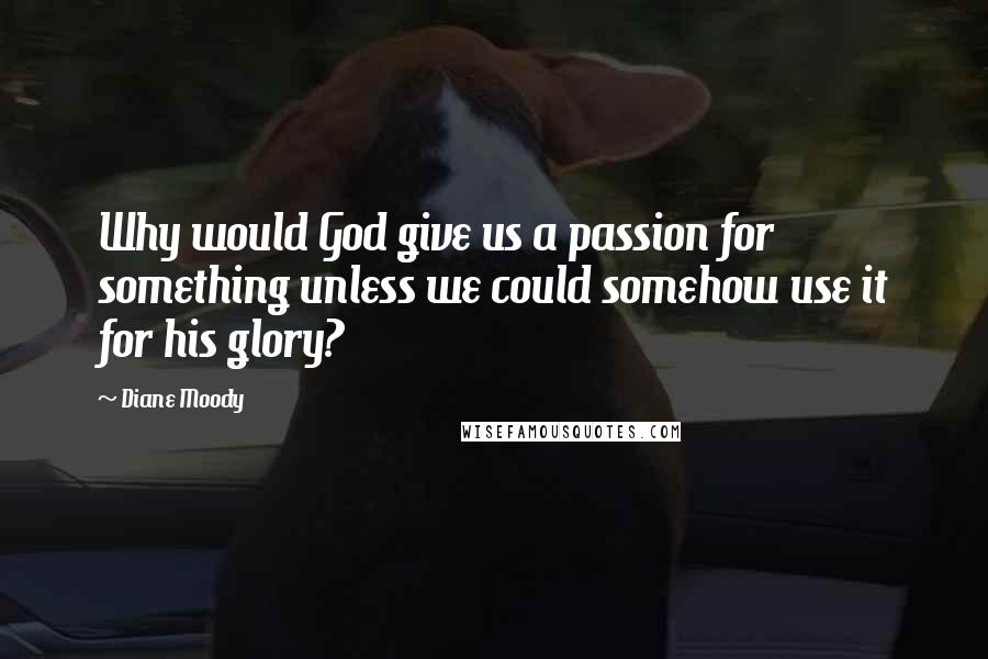 Diane Moody Quotes: Why would God give us a passion for something unless we could somehow use it for his glory?