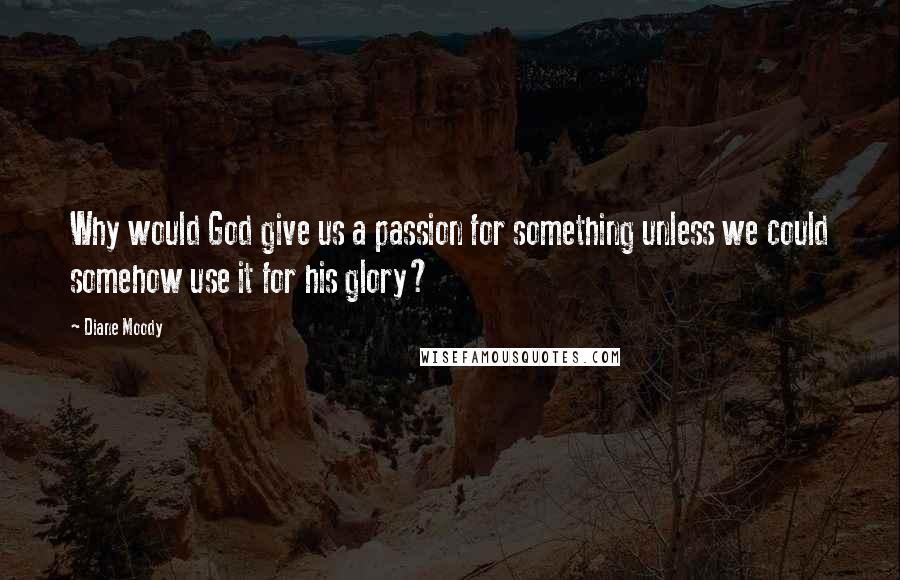 Diane Moody Quotes: Why would God give us a passion for something unless we could somehow use it for his glory?