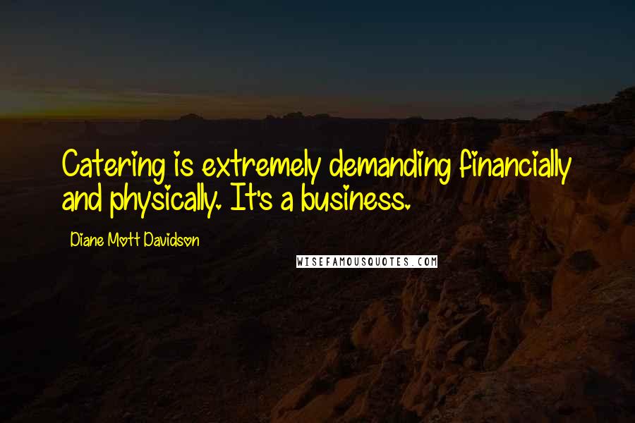 Diane Mott Davidson Quotes: Catering is extremely demanding financially and physically. It's a business.