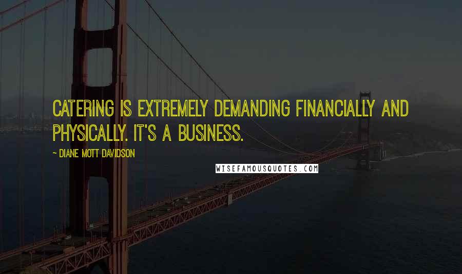 Diane Mott Davidson Quotes: Catering is extremely demanding financially and physically. It's a business.