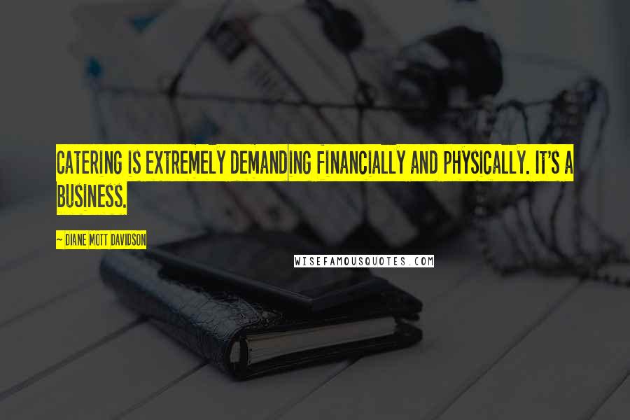 Diane Mott Davidson Quotes: Catering is extremely demanding financially and physically. It's a business.