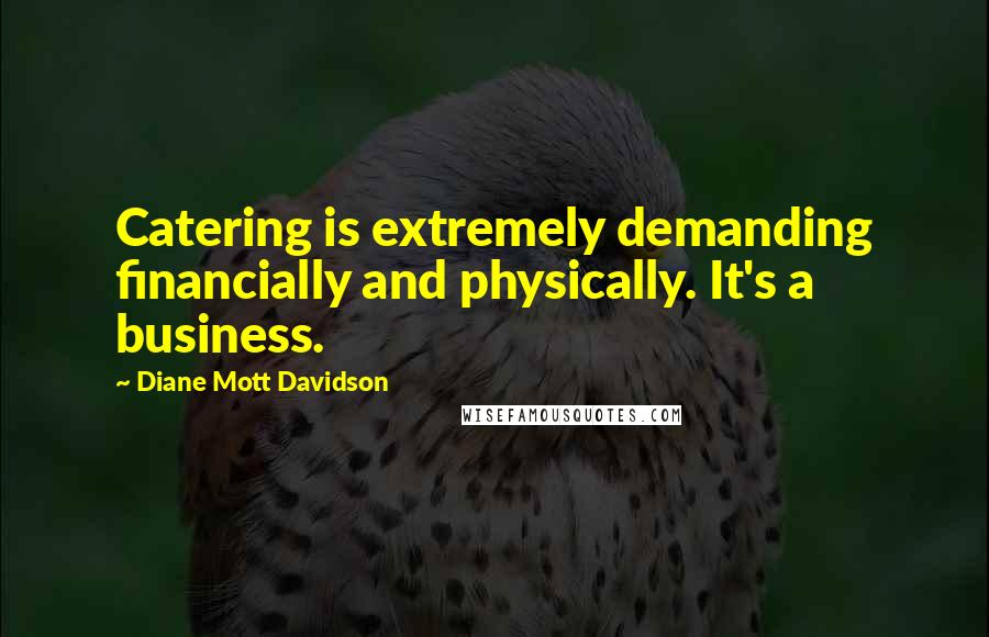 Diane Mott Davidson Quotes: Catering is extremely demanding financially and physically. It's a business.