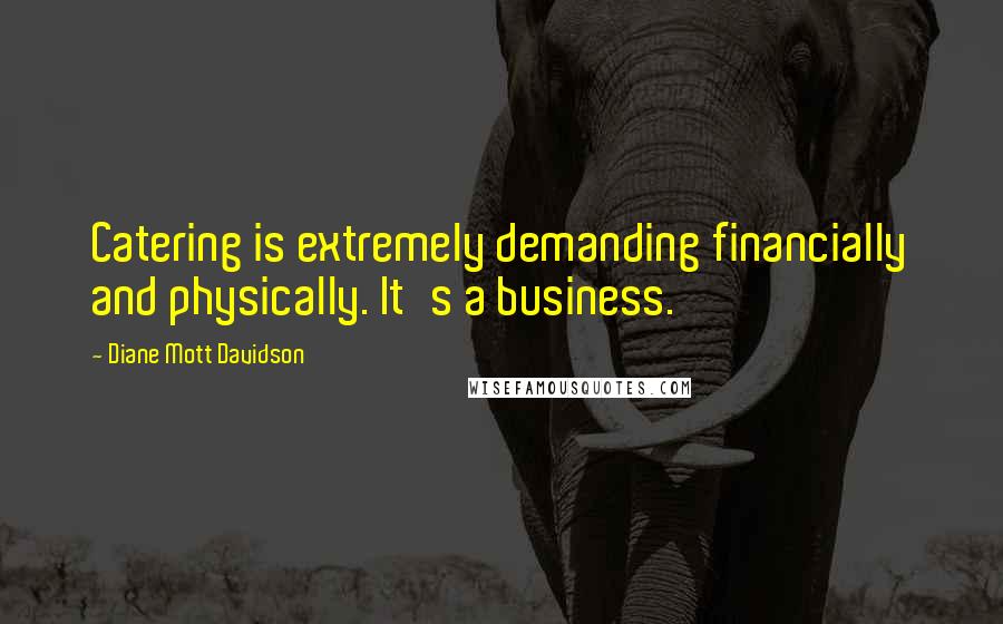 Diane Mott Davidson Quotes: Catering is extremely demanding financially and physically. It's a business.