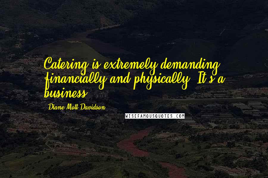 Diane Mott Davidson Quotes: Catering is extremely demanding financially and physically. It's a business.