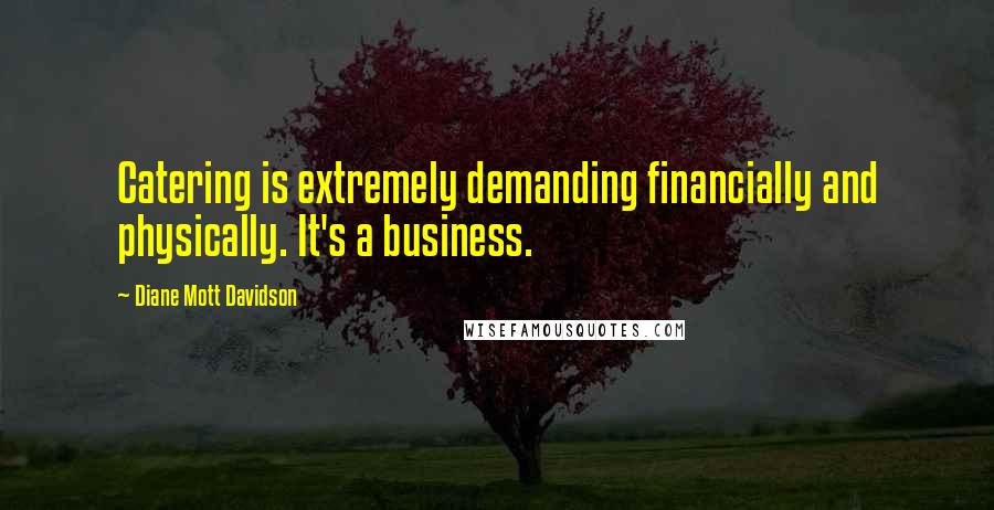 Diane Mott Davidson Quotes: Catering is extremely demanding financially and physically. It's a business.
