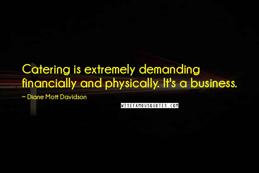 Diane Mott Davidson Quotes: Catering is extremely demanding financially and physically. It's a business.