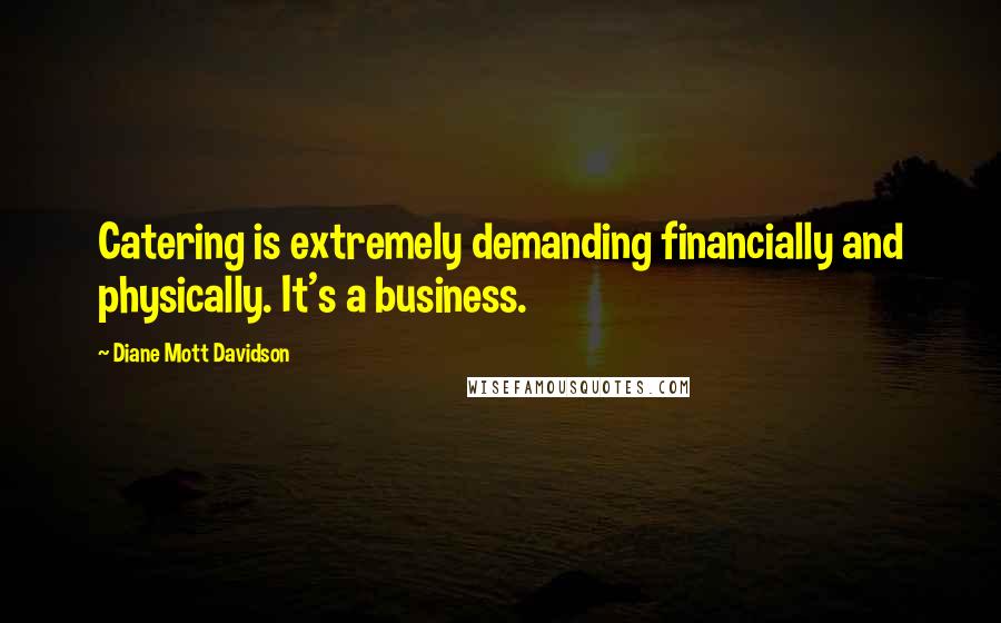 Diane Mott Davidson Quotes: Catering is extremely demanding financially and physically. It's a business.