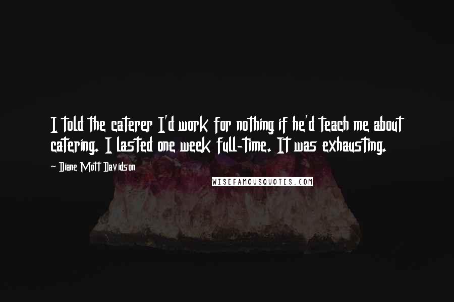 Diane Mott Davidson Quotes: I told the caterer I'd work for nothing if he'd teach me about catering. I lasted one week full-time. It was exhausting.