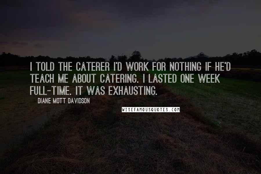 Diane Mott Davidson Quotes: I told the caterer I'd work for nothing if he'd teach me about catering. I lasted one week full-time. It was exhausting.