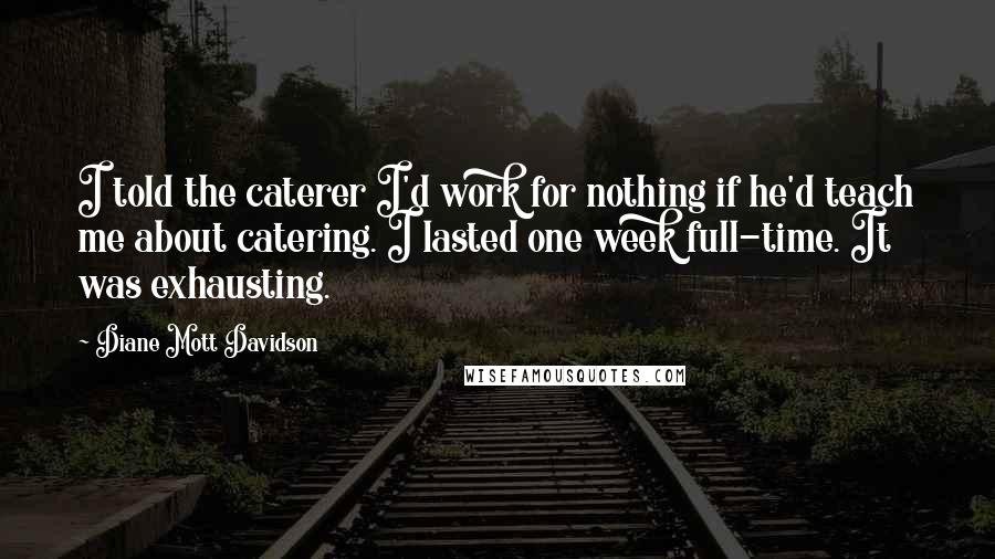 Diane Mott Davidson Quotes: I told the caterer I'd work for nothing if he'd teach me about catering. I lasted one week full-time. It was exhausting.