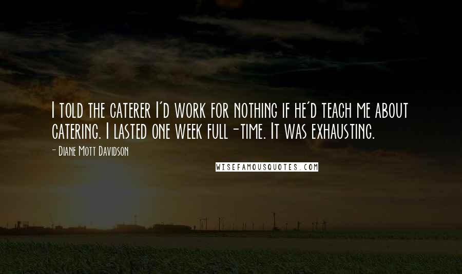 Diane Mott Davidson Quotes: I told the caterer I'd work for nothing if he'd teach me about catering. I lasted one week full-time. It was exhausting.