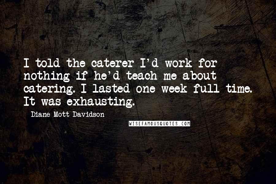 Diane Mott Davidson Quotes: I told the caterer I'd work for nothing if he'd teach me about catering. I lasted one week full-time. It was exhausting.