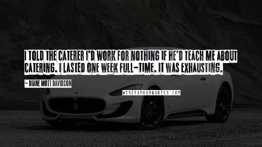 Diane Mott Davidson Quotes: I told the caterer I'd work for nothing if he'd teach me about catering. I lasted one week full-time. It was exhausting.