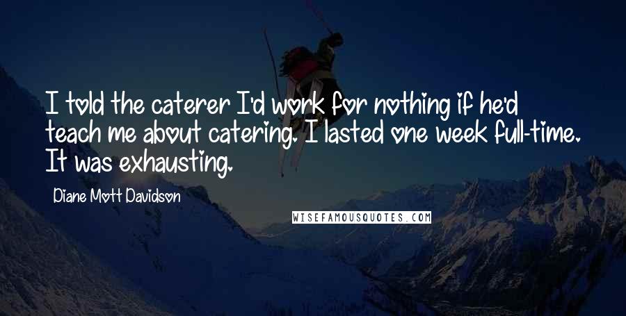 Diane Mott Davidson Quotes: I told the caterer I'd work for nothing if he'd teach me about catering. I lasted one week full-time. It was exhausting.