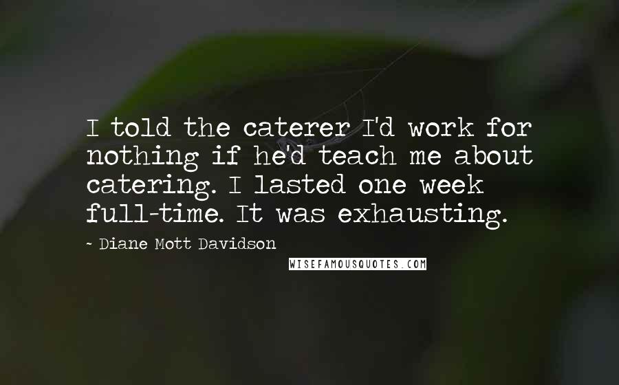 Diane Mott Davidson Quotes: I told the caterer I'd work for nothing if he'd teach me about catering. I lasted one week full-time. It was exhausting.