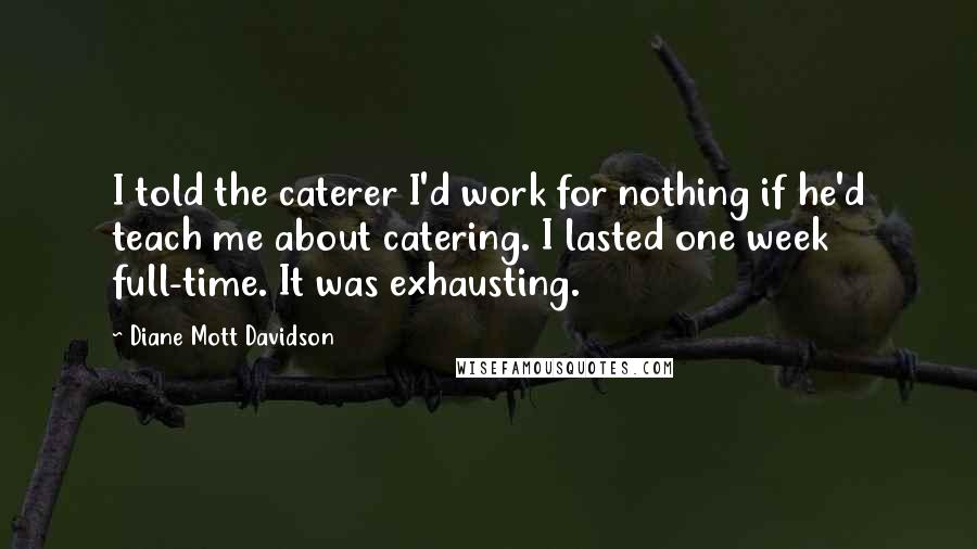Diane Mott Davidson Quotes: I told the caterer I'd work for nothing if he'd teach me about catering. I lasted one week full-time. It was exhausting.