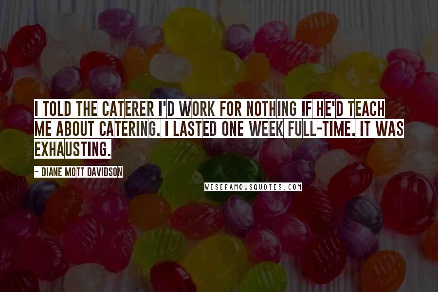 Diane Mott Davidson Quotes: I told the caterer I'd work for nothing if he'd teach me about catering. I lasted one week full-time. It was exhausting.
