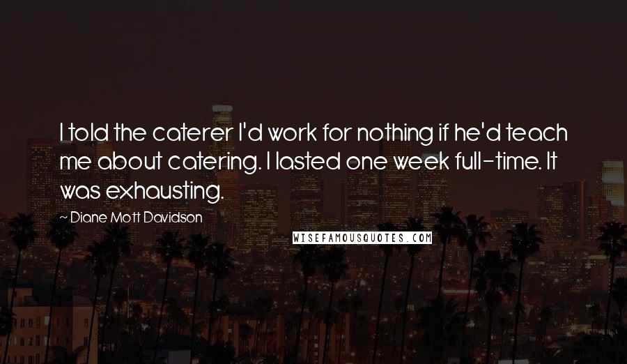 Diane Mott Davidson Quotes: I told the caterer I'd work for nothing if he'd teach me about catering. I lasted one week full-time. It was exhausting.