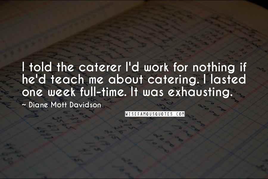 Diane Mott Davidson Quotes: I told the caterer I'd work for nothing if he'd teach me about catering. I lasted one week full-time. It was exhausting.