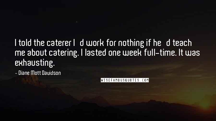 Diane Mott Davidson Quotes: I told the caterer I'd work for nothing if he'd teach me about catering. I lasted one week full-time. It was exhausting.