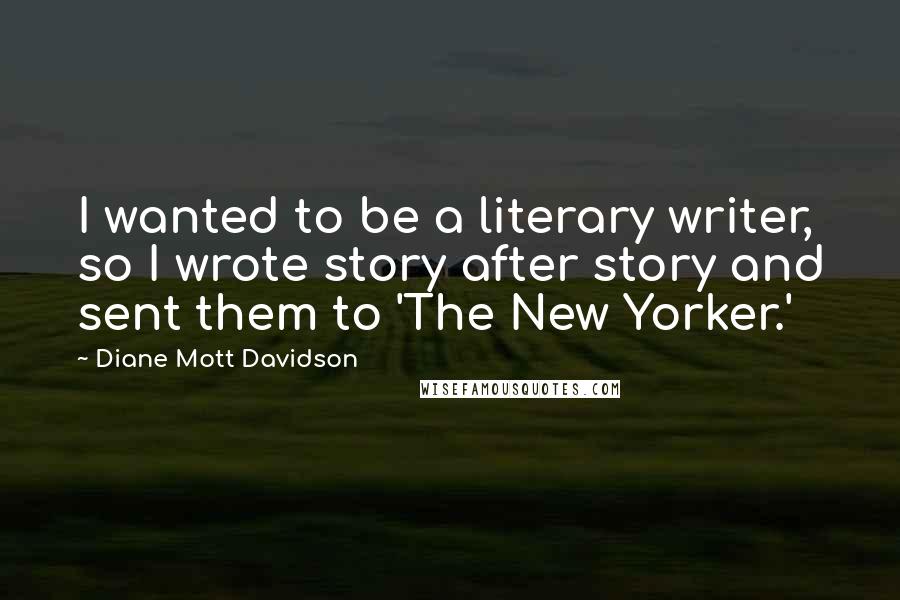 Diane Mott Davidson Quotes: I wanted to be a literary writer, so I wrote story after story and sent them to 'The New Yorker.'