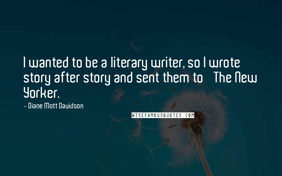 Diane Mott Davidson Quotes: I wanted to be a literary writer, so I wrote story after story and sent them to 'The New Yorker.'